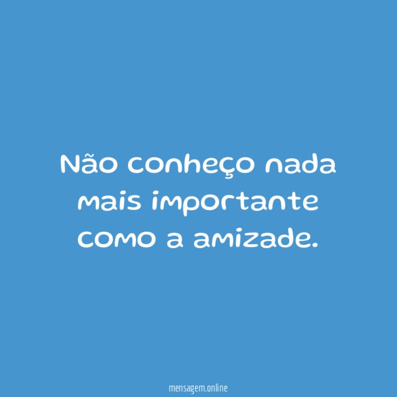 Não conheço nada mais importante como a amizade