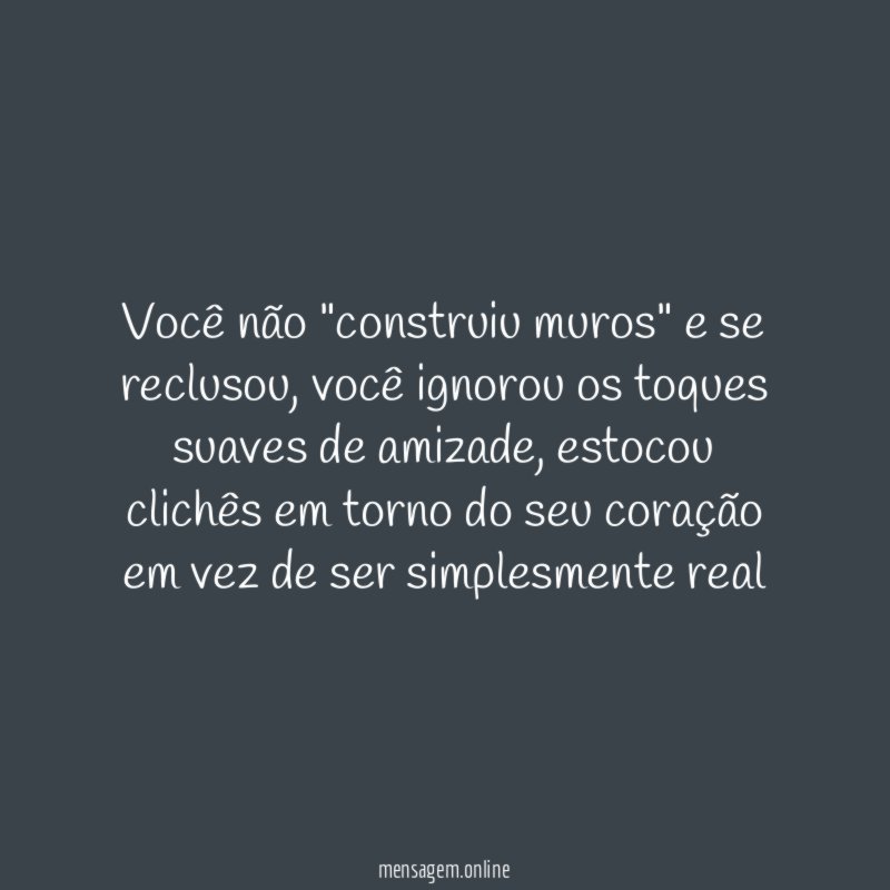 Você não "construiu muros" e se reclusou