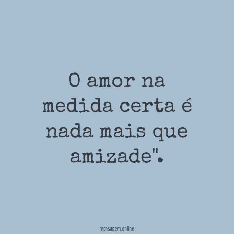 O amor na medida certa é nada mais que amizade"