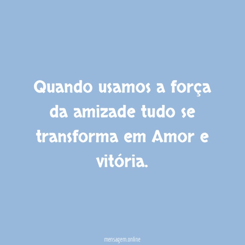 Quando usamos a força da amizade tudo se