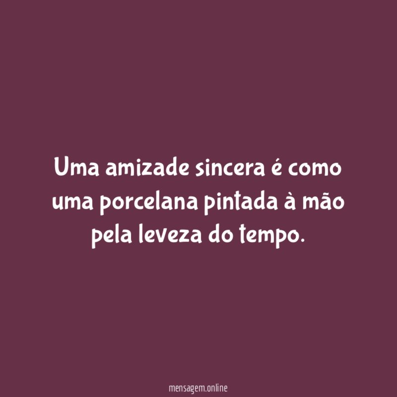 Uma amizade sincera é como uma porcelana pintada