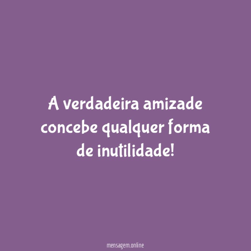 A verdadeira amizade concebe qualquer forma de inutilidade