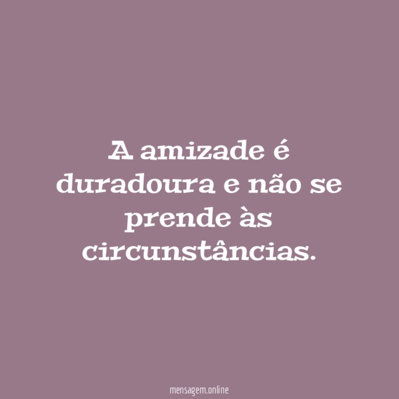 A amizade é duradoura e não se prende às circunstâncias