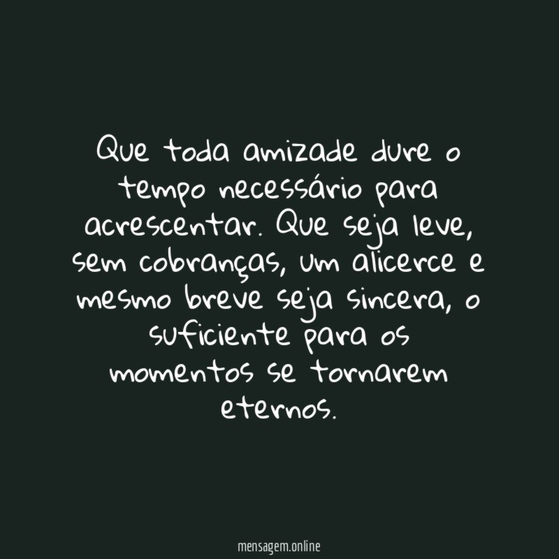 Que toda amizade dure o tempo necessário para acrescentar