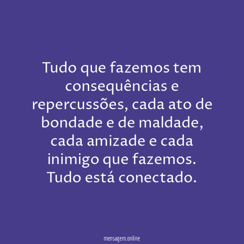 Tudo que fazemos tem consequências e repercussões