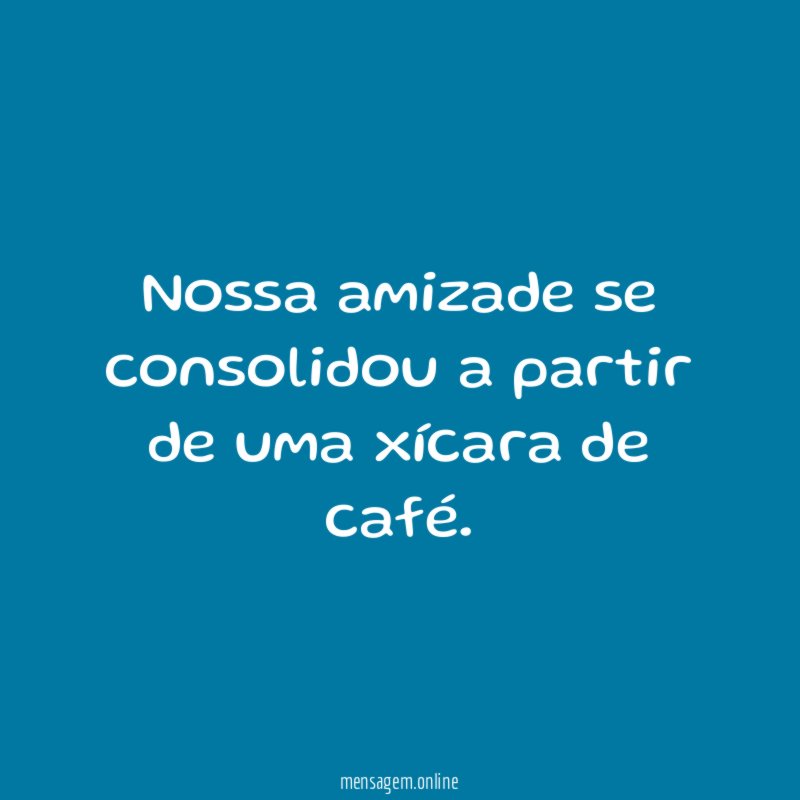 Nossa amizade se consolidou a partir de uma xícara de café
