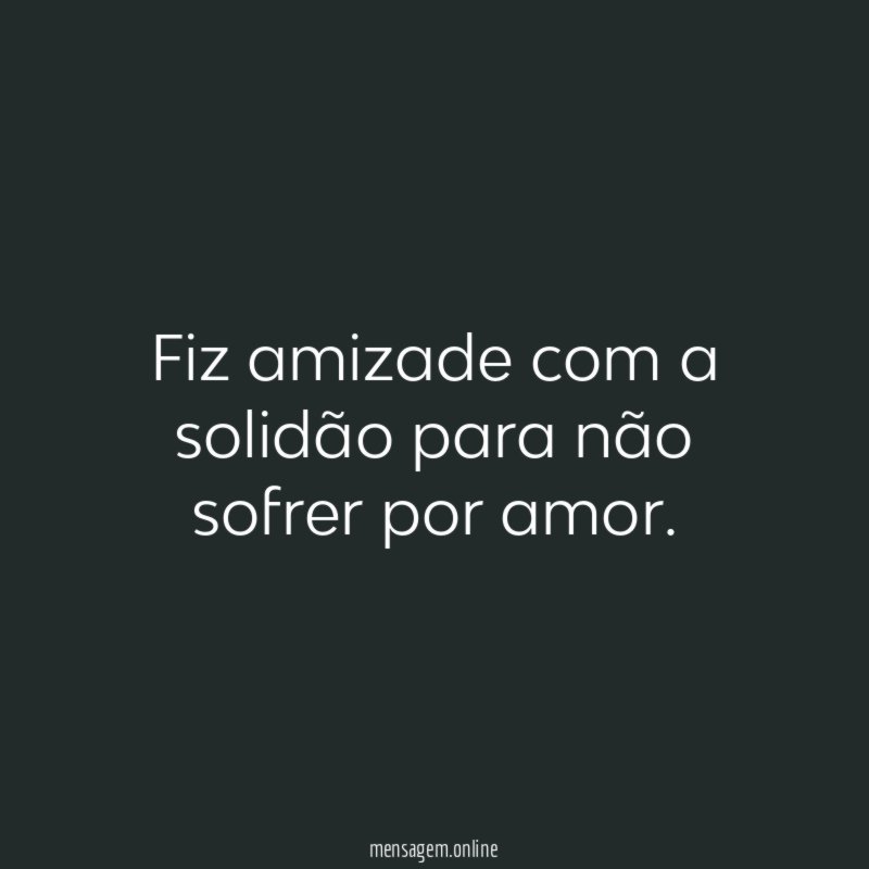 Fiz amizade com a solidão para não sofrer por amor