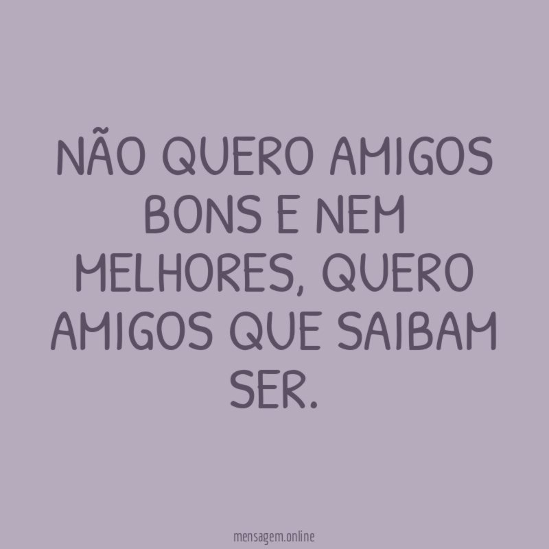 NÃO QUERO AMIGOS BONS E NEM MELHORES