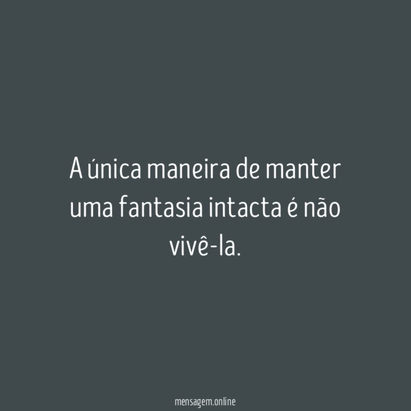 A única maneira de manter uma fantasia intacta é não vivê-la