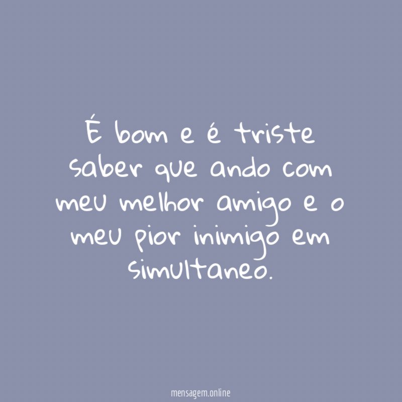 É bom e é triste saber que ando