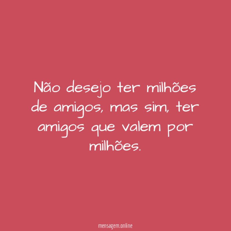 Não desejo ter milhões de amigos