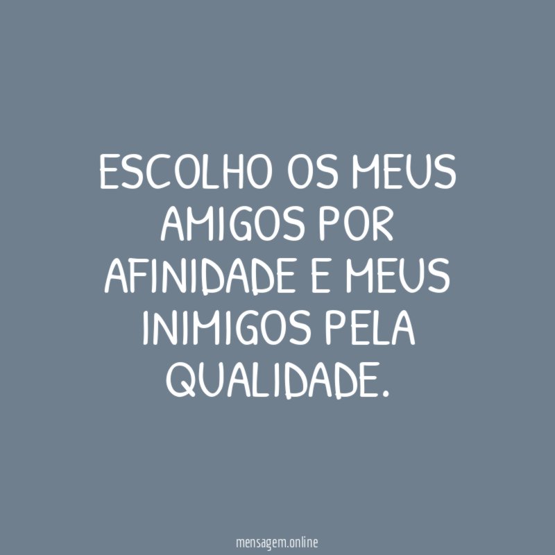 Escolho os meus amigos por afinidade e meus inimigos pela qualidade