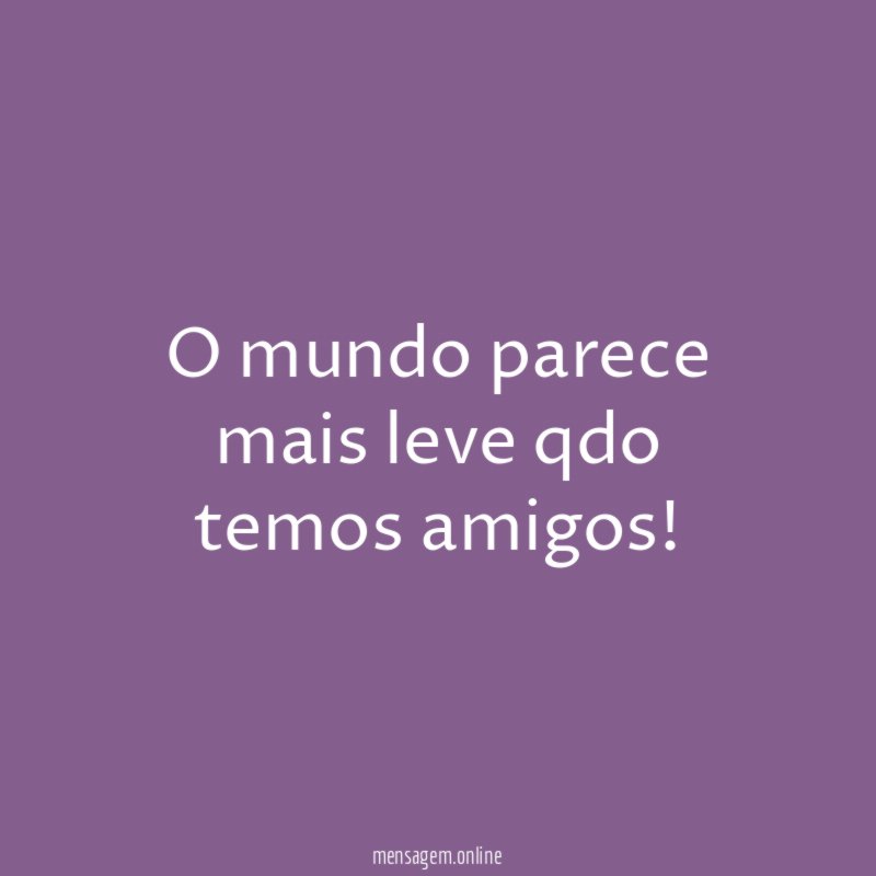 O mundo parece mais leve qdo temos amigos