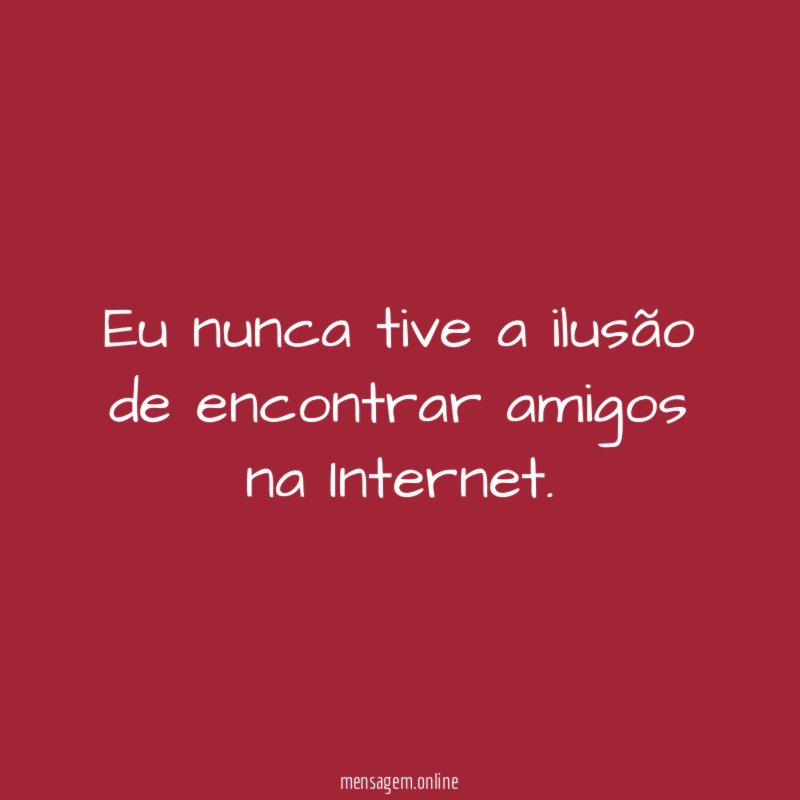 Eu nunca tive a ilusão de encontrar amigos na Internet
