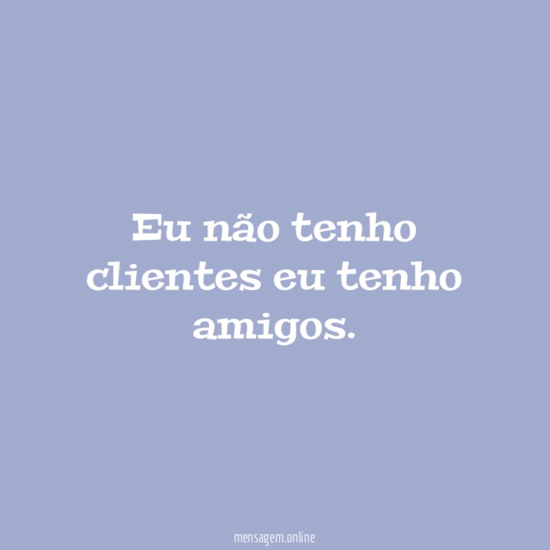 Eu não tenho clientes eu tenho amigos