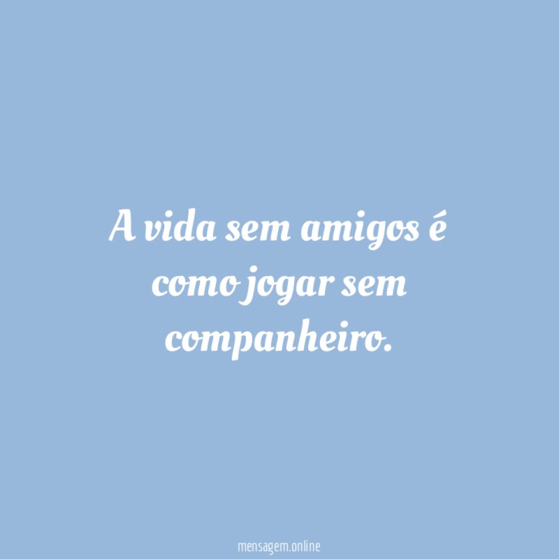 a vida sem amigos é como jogar sem companheiro