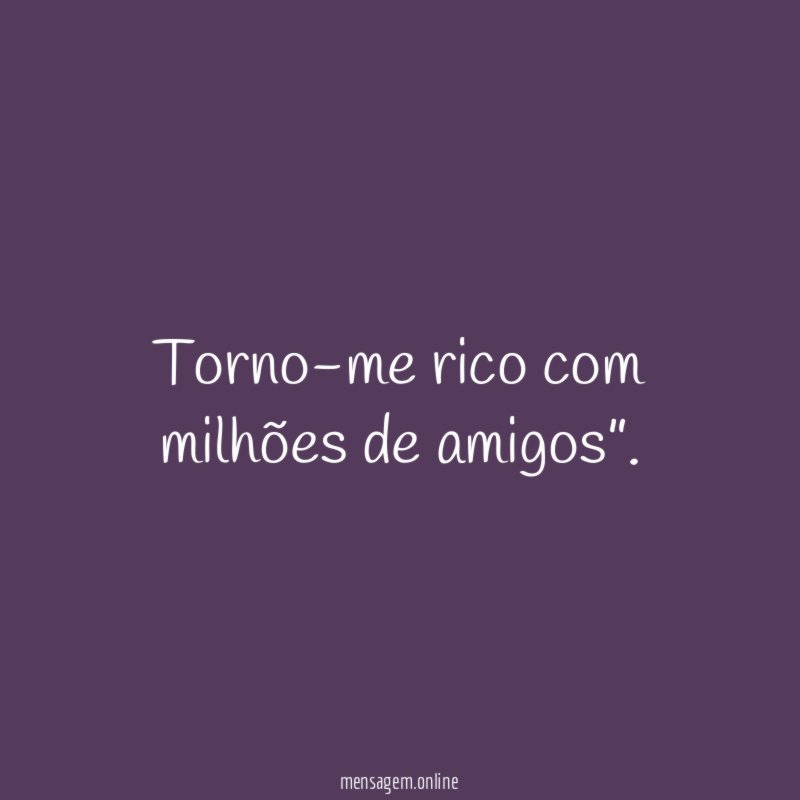 Torno-me rico com milhões de amigos”