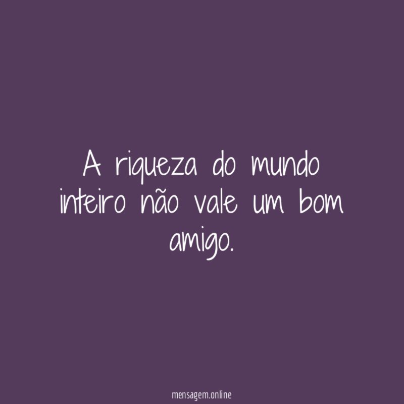 A riqueza do mundo inteiro não vale um bom amigo