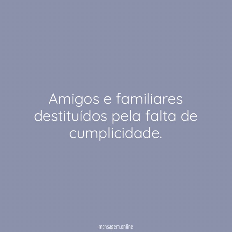 Amigos e familiares destituídos pela falta de cumplicidade