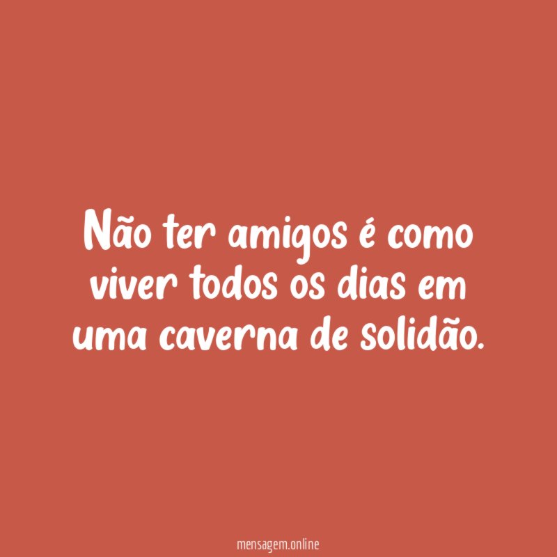 Não ter amigos é como viver todos os