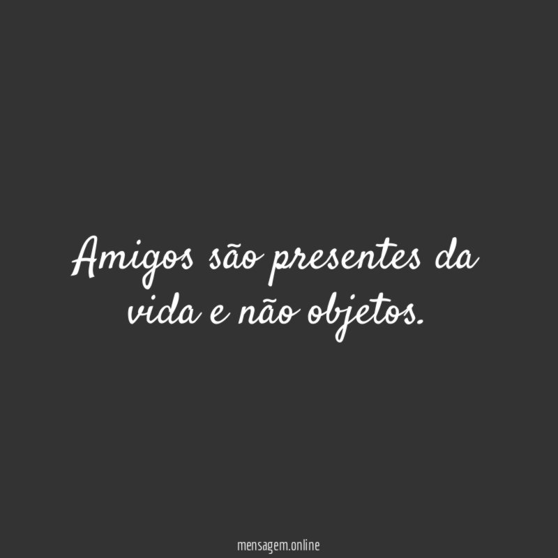 Amigos são presentes da vida e não objetos