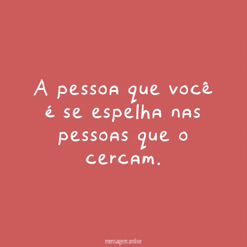 A pessoa que você é se espelha nas pessoas que o cercam