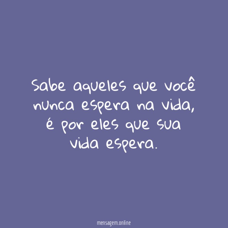 Sabe aqueles que você nunca espera na vida