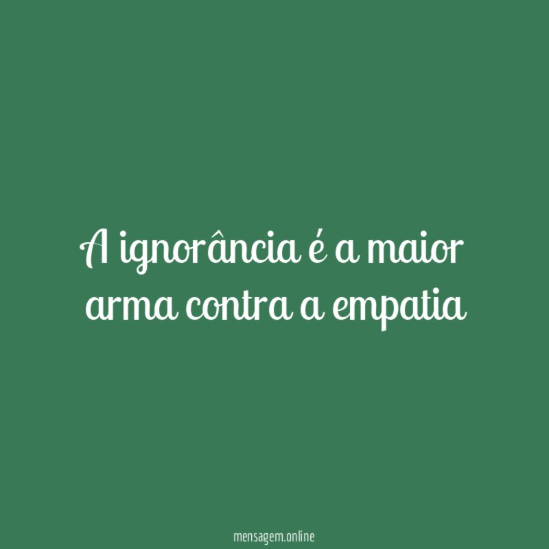 A ignorância é a maior arma contra a empatia"