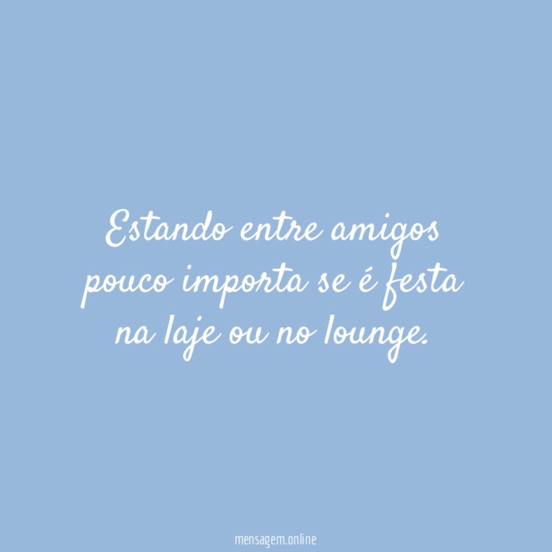 Estando entre amigos pouco importa se é festa na laje ou no lounge
