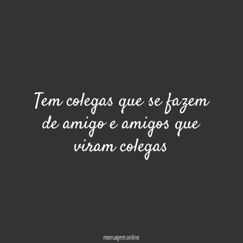 Tem colegas que se fazem de amigo e amigos que viram colegas