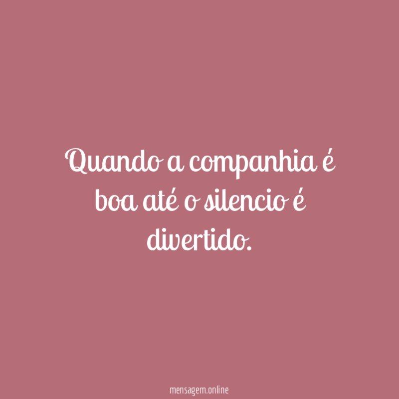 Quando a companhia é boa até o silencio é divertido
