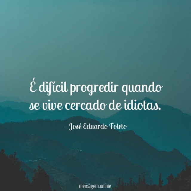 É difícil progredir quando se vive cercado de idiotas