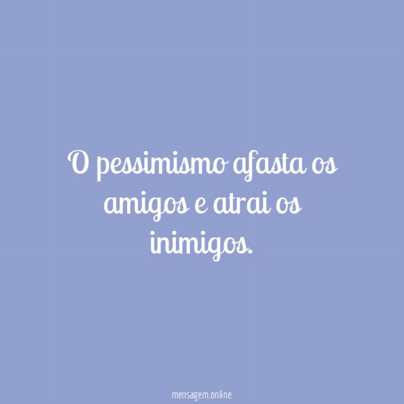 O pessimismo afasta os amigos e atrai os inimigos