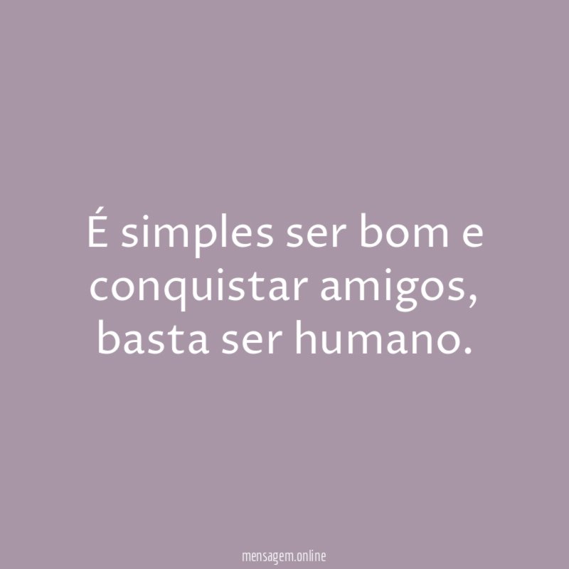 É simples ser bom e conquistar amigos