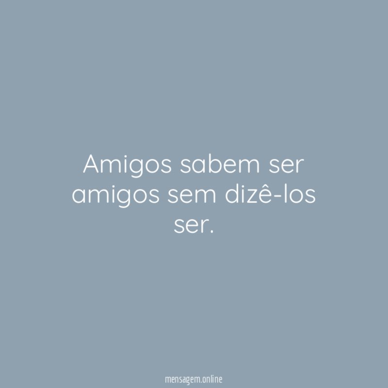 Amigos sabem ser amigos sem dizê-los ser