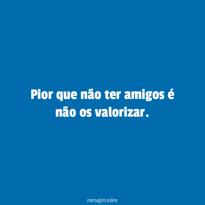 Pior que não ter amigos é não os valorizar
