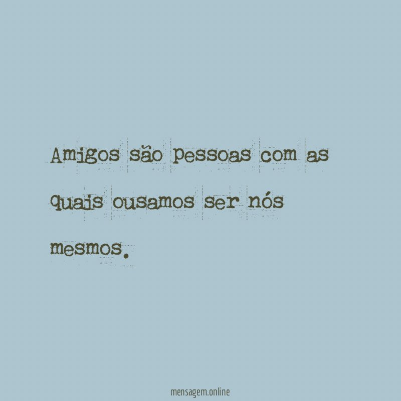 Amigos são pessoas com as quais ousamos ser nós mesmos