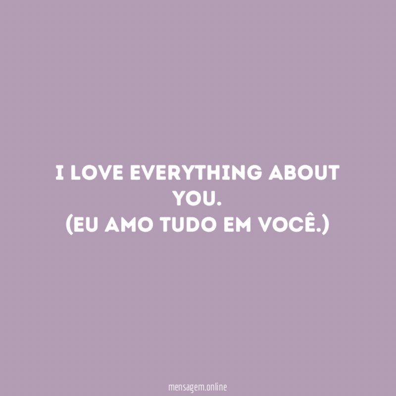 I love everything about you