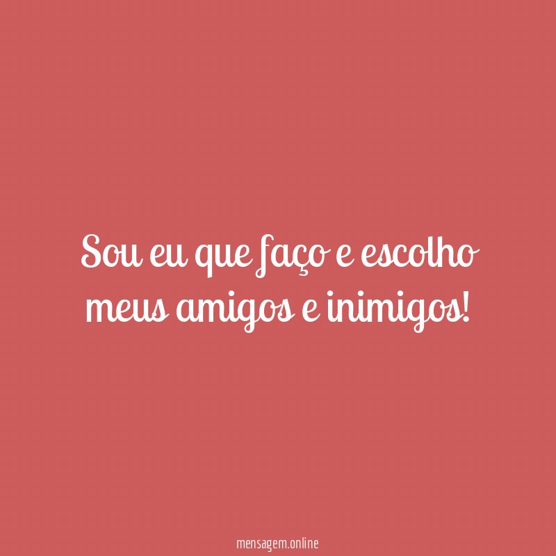 Sou eu que faço e escolho meus amigos e inimigos