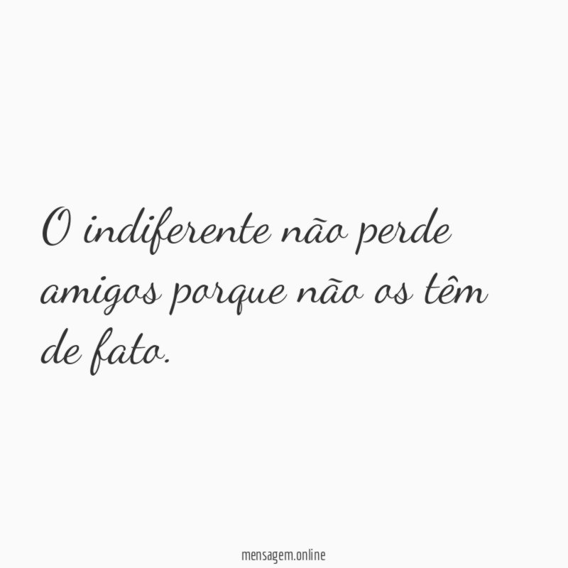 O indiferente não perde amigos porque não os