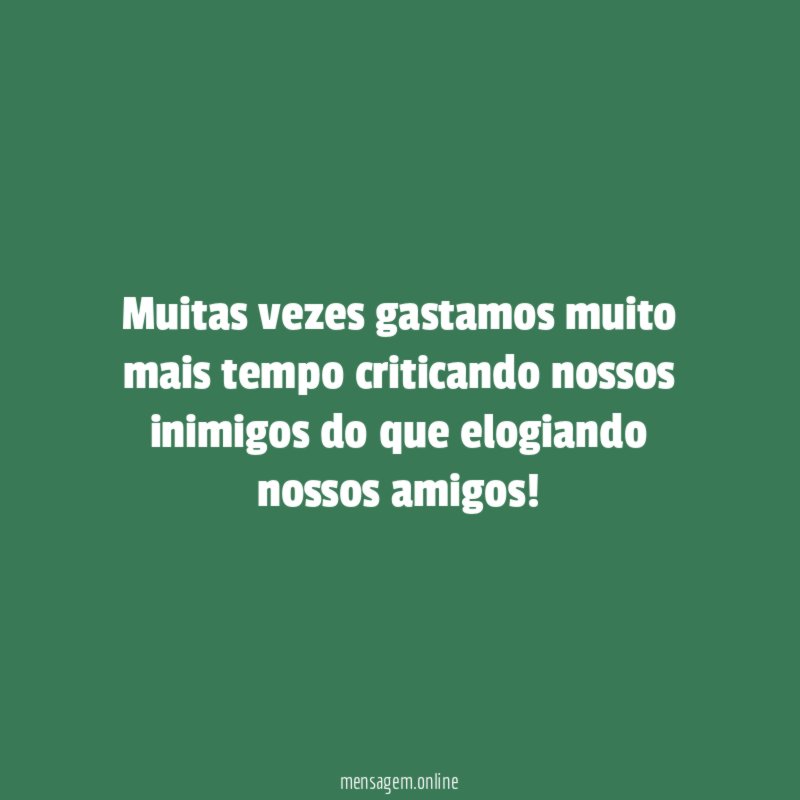 Muitas vezes gastamos muito mais tempo criticando nossos