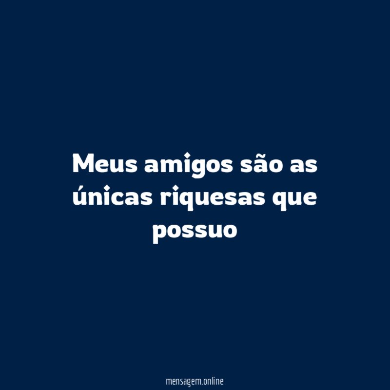 Meus amigos são as únicas riquesas que possuo