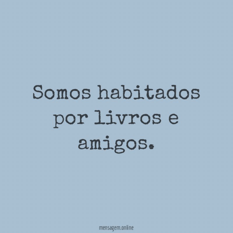 Somos habitados por livros e amigos