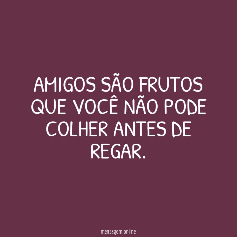 Amigos são frutos que você não pode colher