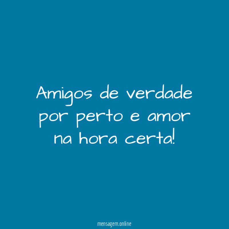 amigos de verdade por perto e amor na hora certa