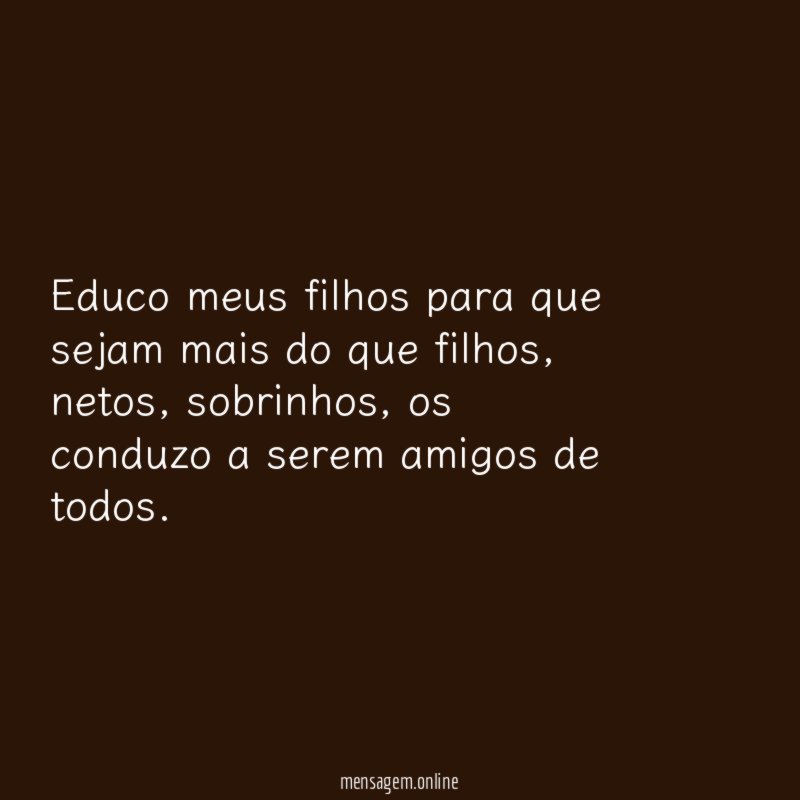 Educo meus filhos para que sejam mais do que filhos