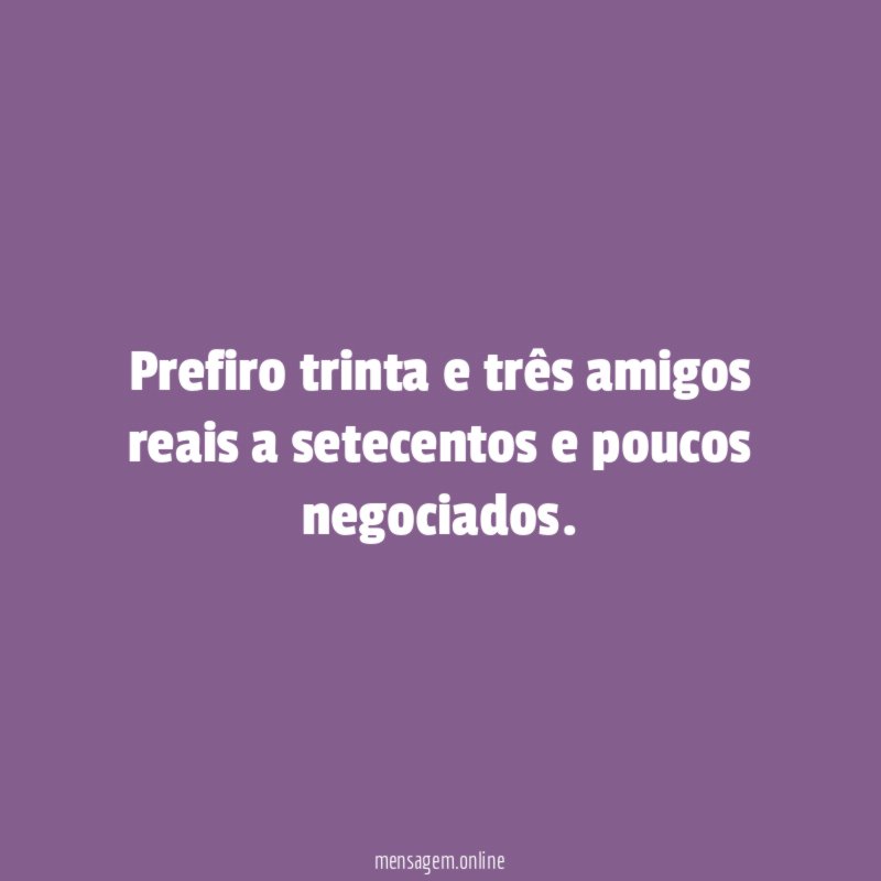 Prefiro trinta e três amigos reais a setecentos e poucos negociados