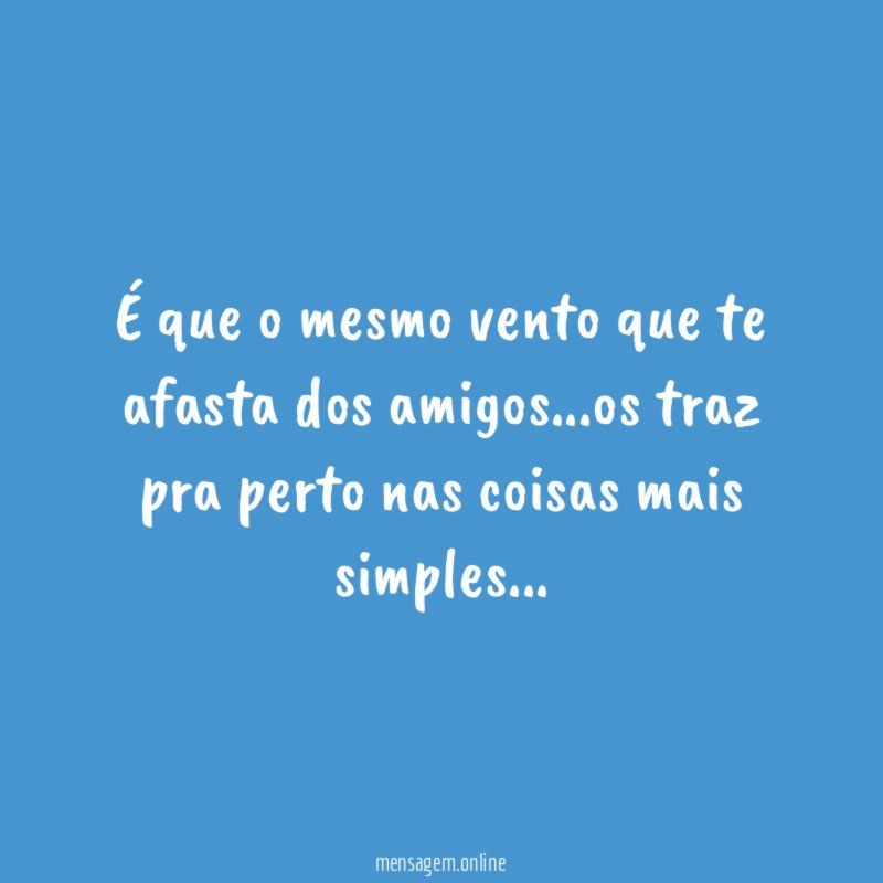É que o mesmo vento que te afasta dos amigos