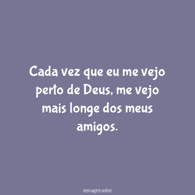 Cada vez que eu me vejo perto de Deus