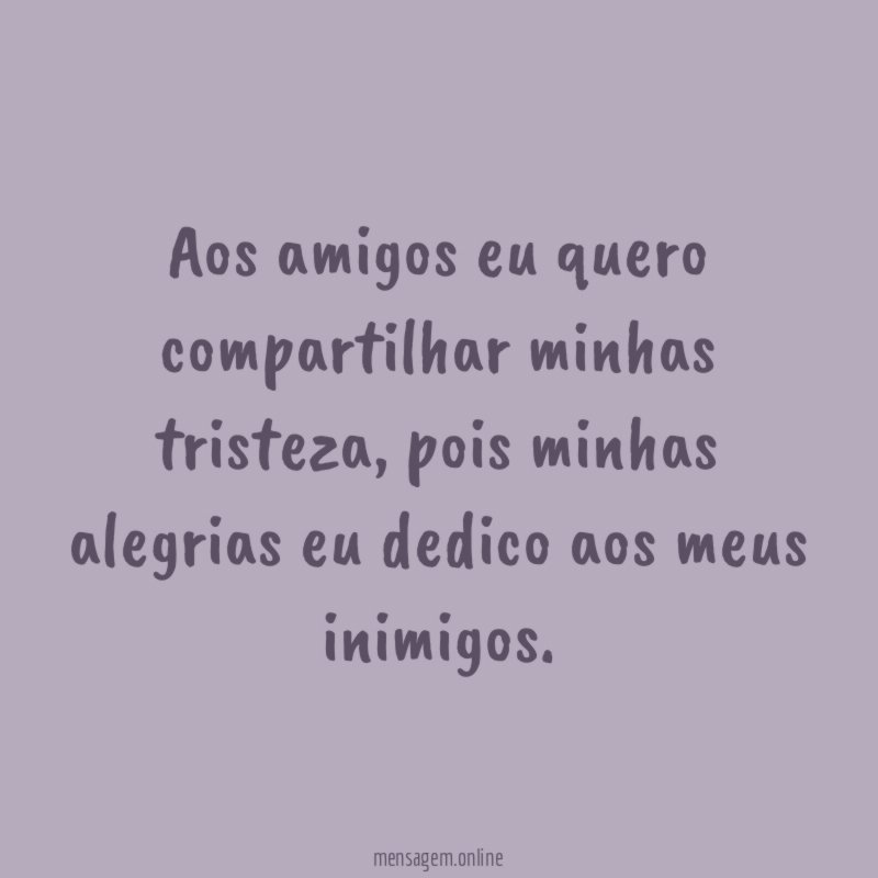 Aos amigos eu quero compartilhar minhas tristeza